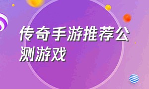 传奇手游推荐公测游戏（传奇手游推荐公测游戏有哪些）