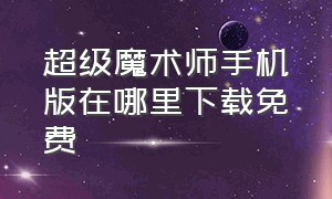 超级魔术师手机版在哪里下载免费