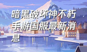 暗黑破坏神不朽手游国服最新消息