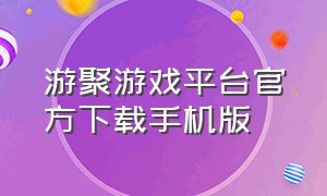 游聚游戏平台官方下载手机版