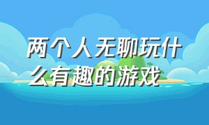 两个人无聊玩什么有趣的游戏（两个人无聊玩什么有趣的游戏呢）