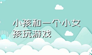 小孩和一个小女孩玩游戏