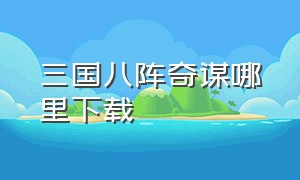 三国八阵奇谋哪里下载（战三国八阵奇谋为什么不能下载了）