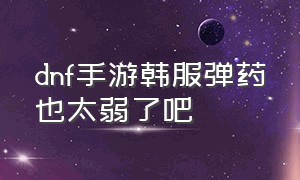 dnf手游韩服弹药也太弱了吧（dnf手游韩服弹药也太弱了吧怎么办）