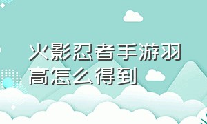 火影忍者手游羽高怎么得到