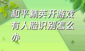 和平精英开游戏有人脸识别怎么办