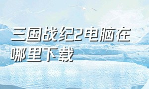 三国战纪2电脑在哪里下载