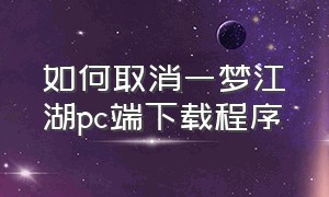 如何取消一梦江湖pc端下载程序