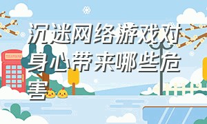 沉迷网络游戏对身心带来哪些危害（沉迷网络游戏的危害图片）