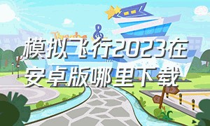 模拟飞行2023在安卓版哪里下载