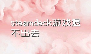 steamdeck游戏退不出去（steamdeck里面游戏太多怎么办）