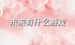 未来有什么游戏