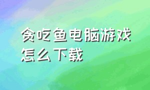 贪吃鱼电脑游戏怎么下载