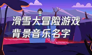 滑雪大冒险游戏背景音乐名字