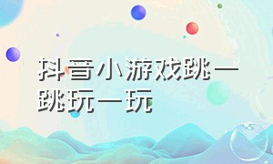 抖音小游戏跳一跳玩一玩（抖音小游戏破解版）