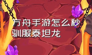 方舟手游怎么秒驯服泰坦龙（方舟手游如何永久驯泰坦龙）