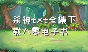 杀神txt全集下载八零电子书（杀神无删减txt全文）