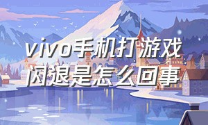 vivo手机打游戏闪退是怎么回事