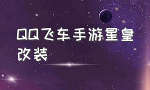 QQ飞车手游星皇改装（qq飞车手游星皇改装）