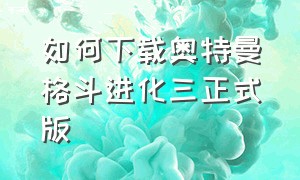 如何下载奥特曼格斗进化三正式版（奥特曼格斗进化三怎么下载呀）