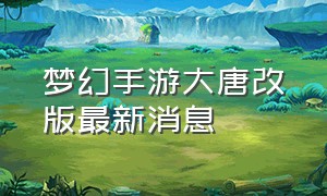 梦幻手游大唐改版最新消息