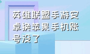 英雄联盟手游安卓换苹果手机账号没了（英雄联盟手游安卓注销苹果有事吗）