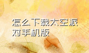 怎么下载太空派对手机版（疯狂派对怎么下载手机版）