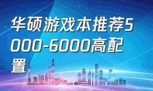 华硕游戏本推荐5000-6000高配置