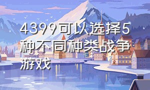 4399可以选择5种不同种类战争游戏（4399一款占领地点发展兵力的游戏）