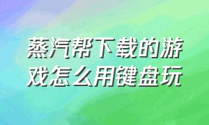 蒸汽帮下载的游戏怎么用键盘玩（蒸汽帮游戏为啥这么便宜）