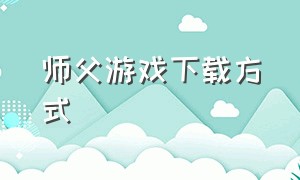 师父游戏下载方式（师父游戏官网手机版中文）