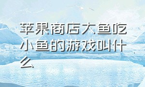 苹果商店大鱼吃小鱼的游戏叫什么