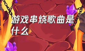 游戏串烧歌曲是什么