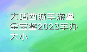 大话西游手游鎏金宝鉴2023手办大小（大话手游鎏金宝鉴历年官方售价）