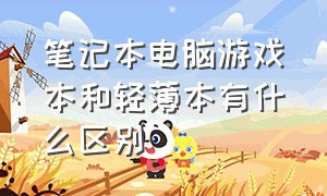 笔记本电脑游戏本和轻薄本有什么区别