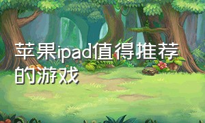 苹果ipad值得推荐的游戏（苹果ipad适合入手的真实游戏）