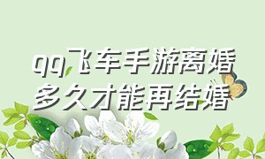 qq飞车手游离婚多久才能再结婚