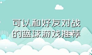 可以和好友对战的篮球游戏推荐