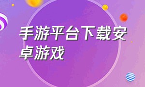 手游平台下载安卓游戏（安卓官方手游平台下载）