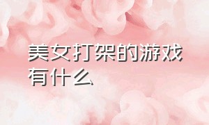 美女打架的游戏有什么（美女打架的游戏有什么）