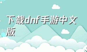 下载dnf手游中文版（dnf手游免费下载安装官网）