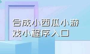 合成小西瓜小游戏小程序入口