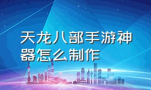 天龙八部手游神器怎么制作（天龙八部手游神器怎么制作视频）