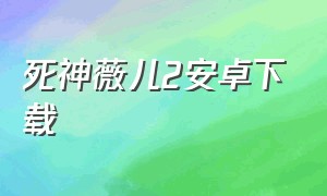 死神薇儿2安卓下载（与死神薇儿的同居生活安卓下载）