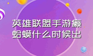 英雄联盟手游癞蛤蟆什么时候出