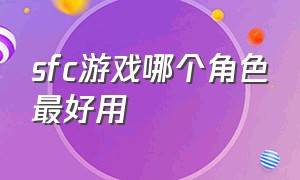 sfc游戏哪个角色最好用（sfc必玩游戏排行榜第一名）