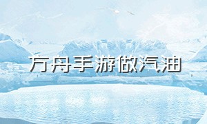 方舟手游做汽油（方舟手游下载）