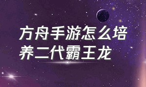 方舟手游怎么培养二代霸王龙