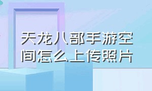 天龙八部手游空间怎么上传照片