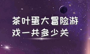 茶叶蛋大冒险游戏一共多少关